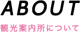 ABOUT 観光案内所について