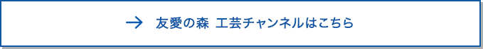 友愛の森 工芸チャンネルはこちら