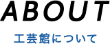 ABOUT 工芸館について