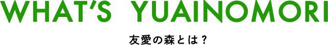 WHAT’S YUAINOMORI 友愛の森とは？